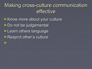 Making cross-culture communicationMaking cross-culture communication
effectiveeffective
►Know more about your cultureKnow more about your culture
►Do not be judgementalDo not be judgemental
►Learn others languageLearn others language
►Resprct other’s cultureResprct other’s culture
►
 