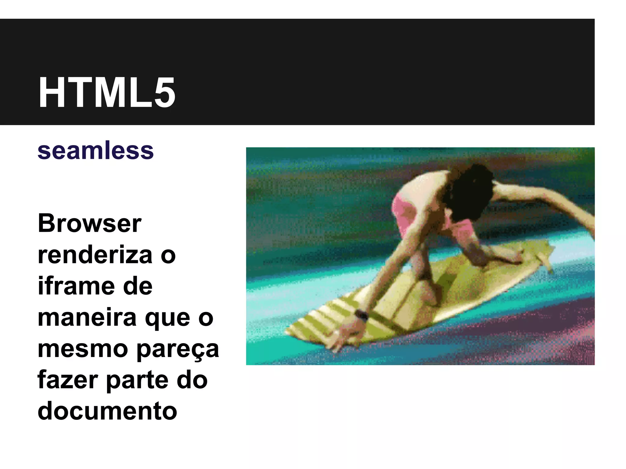 HTML5
seamless
Browser
renderiza o
iframe de
maneira que o
mesmo pareça
fazer parte do
documento
 