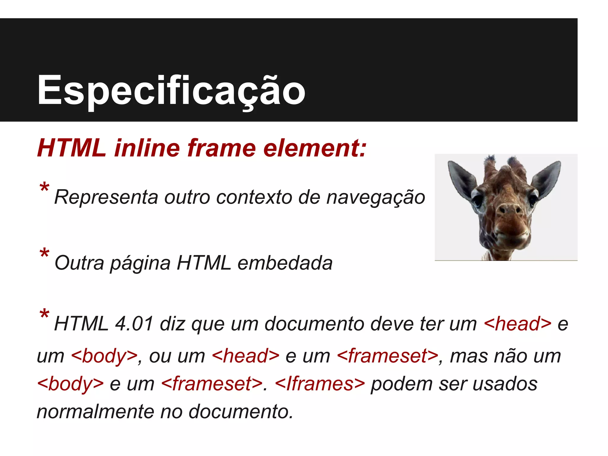 Especificação
HTML inline frame element:
* Representa outro contexto de navegação
* Outra página HTML embedada
* HTML 4.01 diz que um documento deve ter um <head> e
um <body>, ou um <head> e um <frameset>, mas não um
<body> e um <frameset>. <Iframes> podem ser usados
normalmente no documento.
 