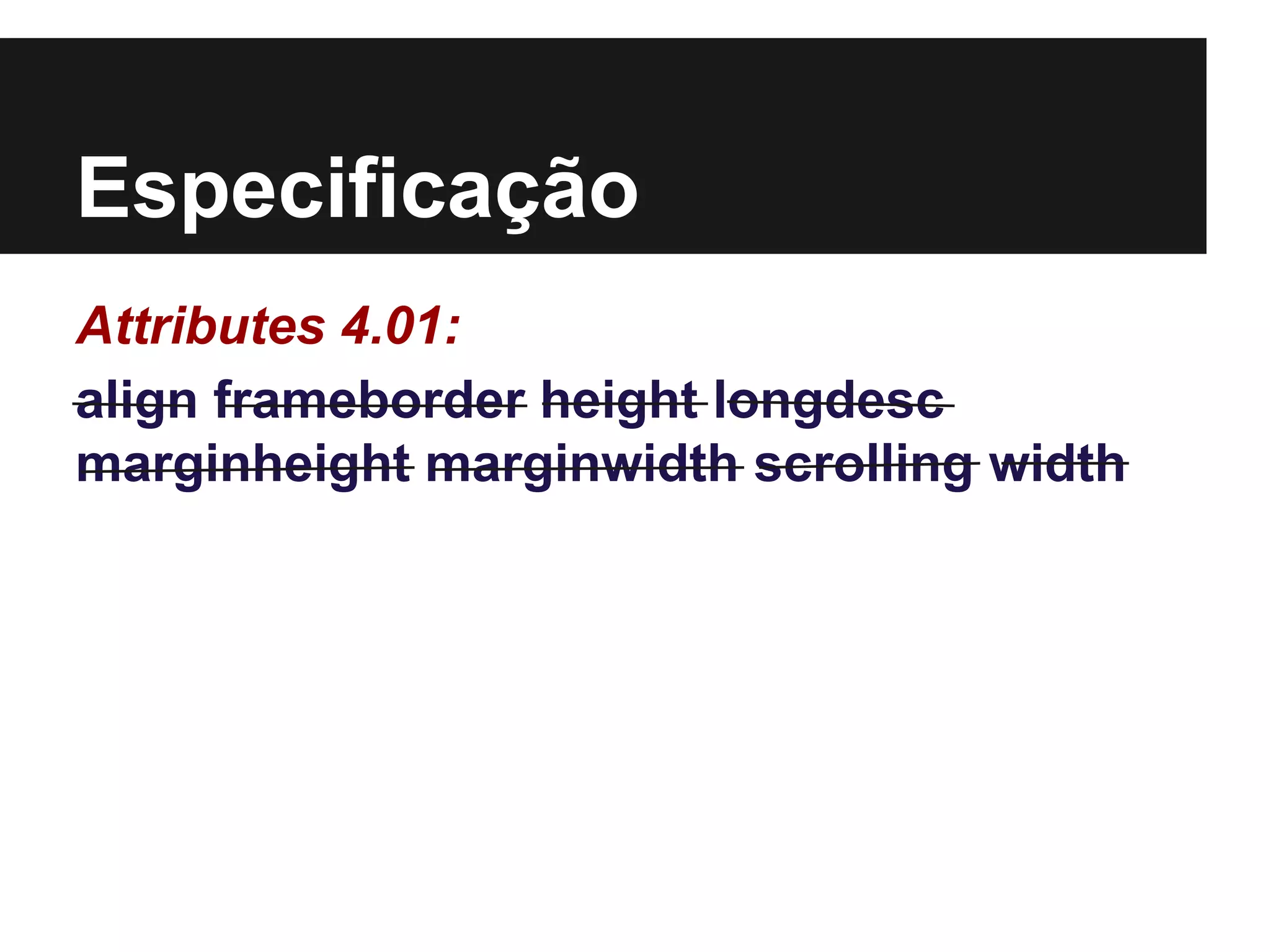 Especificação
Attributes 4.01:
align frameborder height longdesc
marginheight marginwidth scrolling width
 