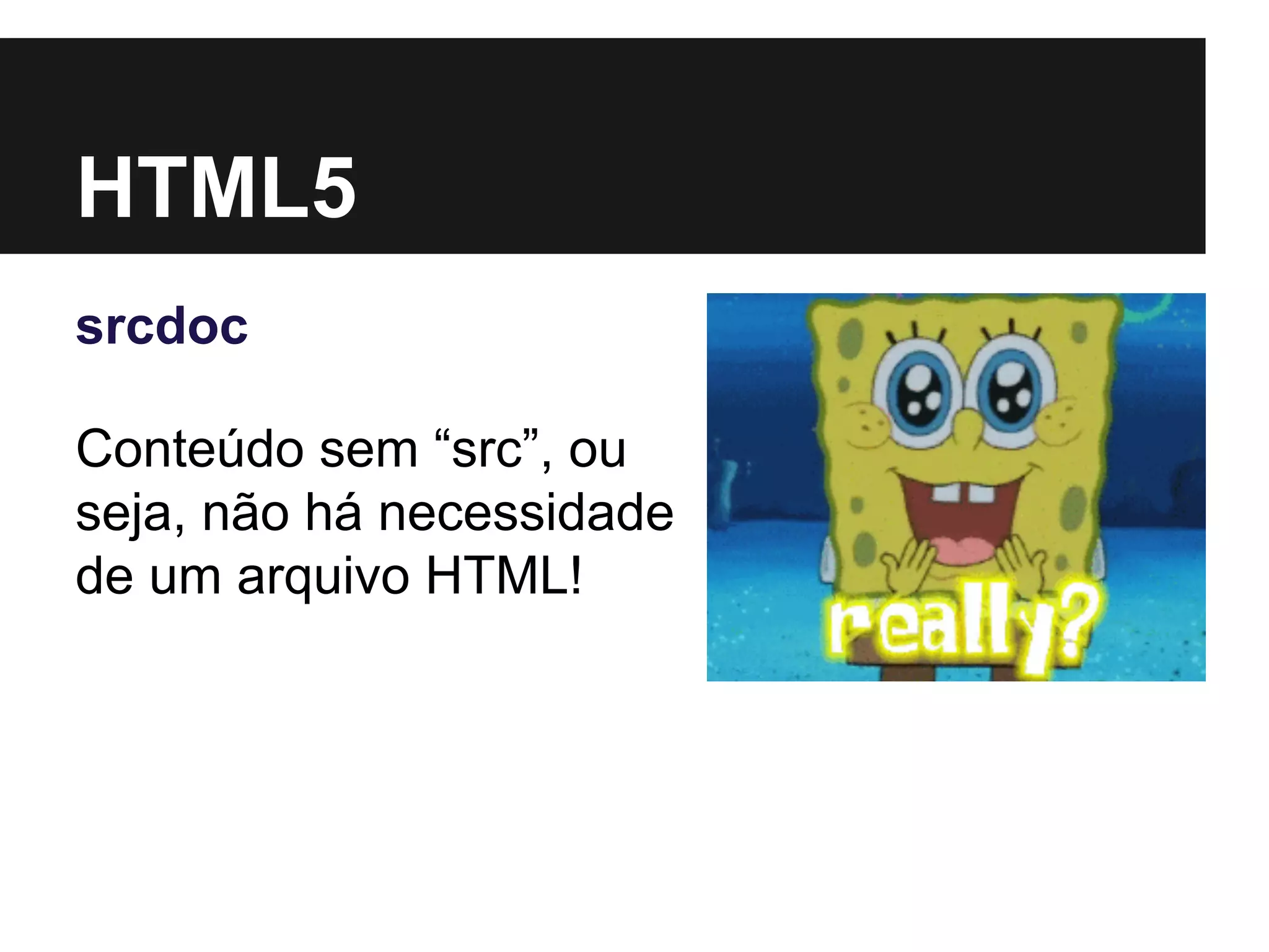HTML5
srcdoc
Conteúdo sem “src”, ou
seja, não há necessidade
de um arquivo HTML!
 