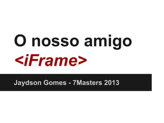 O nosso amigo
<iFrame>
Jaydson Gomes - 7Masters 2013
 