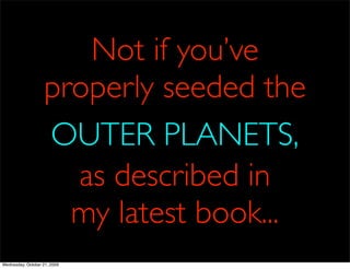 Not if you’ve
                    properly seeded the
                    OUTER PLANETS,
                      as described in
                      my latest book...
Wednesday, October 21, 2009
 