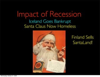 Impact of Recession
                                  Iceland Goes Bankrupt
                                Santa Claus Now Homeless

                                                      Finland Sells
                                                       SantaLand!




Wednesday, October 21, 2009
 
