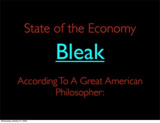 State of the Economy

                              Bleak
                 According To A Great American
                          Philosopher:

Wednesday, October 21, 2009
 