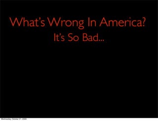What’s Wrong In America?
                              It’s So Bad...




Wednesday, October 21, 2009
 