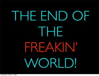 THE END OF
                     THE
                   FREAKIN’
                   WORLD!
Wednesday, October 21, 2009
 