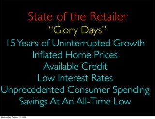 State of the Retailer
                                  “Glory Days”
 15 Years of Uninterrupted Growth
       Inﬂated Home Prices
          Available Credit
         Low Interest Rates
Unprecedented Consumer Spending
    Savings At An All-Time Low
Wednesday, October 21, 2009
 