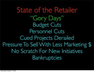State of the Retailer
                                  “Gory Days”
                Budget Cuts
               Personnel Cuts
          Cued Projects Derailed
   Pressure To Sell With Less Marketing $
       No Scratch For New Initiatives
                Bankruptcies

Wednesday, October 21, 2009
 