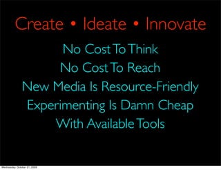 Create • Ideate • Innovate
                     No Cost To Think
                    No Cost To Reach
               New Media Is Resource-Friendly
               Experimenting Is Damn Cheap
                   With Available Tools

Wednesday, October 21, 2009
 