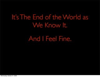 It’s The End of the World as
                           We Know It.
                              And I Feel Fine.




Wednesday, October 21, 2009
 