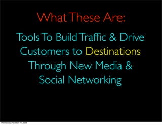 What These Are:
               Tools To Build Trafﬁc & Drive
                Customers to Destinations
                 Through New Media &
                    Social Networking


Wednesday, October 21, 2009
 