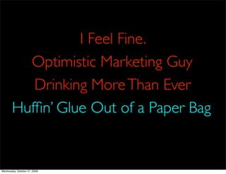 I Feel Fine.
         Optimistic Marketing Guy
          Drinking More Than Ever
       Hufﬁn’ Glue Out of a Paper Bag


Wednesday, October 21, 2009
 