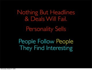 Nothing But Headlines
                                & Deals Will Fail.
                                 Personality Sells
                              People Follow People
                              They Find Interesting


Wednesday, October 21, 2009
 