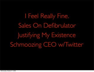I Feel Really Fine.
                    Sales On Deﬁbrulator
                    Justifying My Existence
                 Schmoozing CEO w/Twitter


Wednesday, October 21, 2009
 