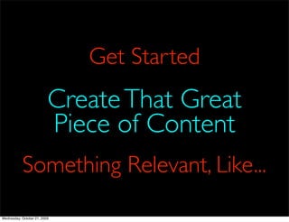 Get Started
                          Create That Great
                          Piece of Content
           Something Relevant, Like...

Wednesday, October 21, 2009
 