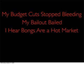 My Budget Cuts Stopped Bleeding
          My Bailout Bailed
   I Hear Bongs Are a Hot Market




Wednesday, October 21, 2009
 