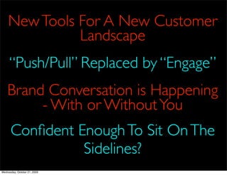 New Tools For A New Customer
              Landscape
     “Push/Pull” Replaced by “Engage”
    Brand Conversation is Happening
         - With or Without You
      Conﬁdent Enough To Sit On The
                Sidelines?
Wednesday, October 21, 2009
 