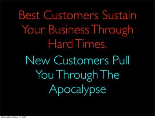 Best Customers Sustain
                  Your Business Through
                        Hard Times.
                   New Customers Pull
                     You Through The
                        Apocalypse
Wednesday, October 21, 2009
 