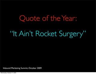 Quote of the Year:
                “It Ain’t Rocket Surgery”



    Inbound Marketing Summit, October 2009
Wednesday, October 21, 2009
 
