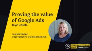 Proving the value
of Google Ads
Jaye Cowle
Launch Online
@agoogleguru @launchonlineuk
 