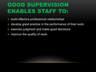 GOOD SUPERVISION
ENABLES STAFF TO:
 build effective professional relationships
 develop good practice in the performance of their work
 exercise judgment and make good decisions
 improve the quality of work.
 