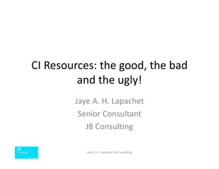 CI Resources: the good, the bad 
and the ugly!
Jaye A. H. Lapachet
Senior Consultant
J8 Consulting
Jaye A. H. Lapachet, J8 Consulting
 