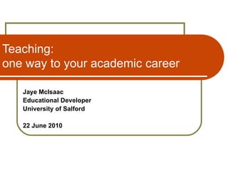 Teaching: one way to your academic career Jaye McIsaac Educational Developer University of Salford 22 June 2010 © Copyright rests with the authors. Please cite appropriately. 