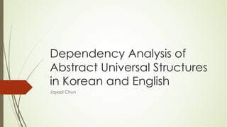 Dependency Analysis of
Abstract Universal Structures
in Korean and English
Jayeol Chun
 