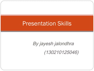 Presentation Skills
By jayesh jalondhra
(130210125046)
 