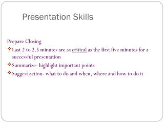 Presentation Skills
Prepare Closing
Last 2 to 2.5 minutes are as critical as the first five minutes for a
successful presentation
Summarize- highlight important points
Suggest action- what to do and when, where and how to do it
 