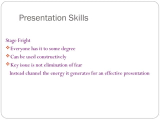 Presentation Skills
Stage Fright
Everyone has it to some degree
Can be used constructively
Key issue is not elimination of fear
Instead channel the energy it generates for an effective presentation
 