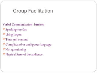 Group Facilitation
Verbal Communication- barriers
Speaking too fast
Using jargon
Tone and content
Complicated or ambiguous language
Not questioning
Physical State of the audience
 