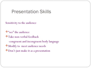 Presentation Skills
Sensitivity to the audience
“see” the audience
Take non-verbal feedback
-congruent and incongruent body language
Modify to meet audience needs
Don’t just make it as a presentation
 