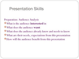 Presentation Skills
Preparation: Audience Analysis
What is the audience interested in
What does the audience want
What does the audience already know and needs to know
What are their needs, expectations from this presentation
How will the audience benefit from this presentation
 