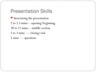 Presentation Skills
Structuring the presentation
2 to 2.5 mins--- opening/beginning
20 to 21 mins--- middle section
2 to 3 mins --- closing/end
5 mins --- questions
 