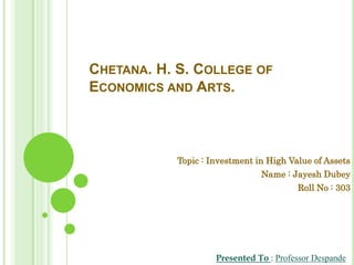 CHETANA. H. S. COLLEGE OF
ECONOMICS AND ARTS.



            Topic : Investment in High Value of Assets
                                Name : Jayesh Dubey
                                         Roll No : 303




                     Presented To : Professor Despande
 