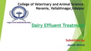 College of Veterinary and Animal Science,
Navania, Vallabhnagar,Udaipur
Dairy Effluent Treatment
Submitted by
Jayesh Dhoral
 