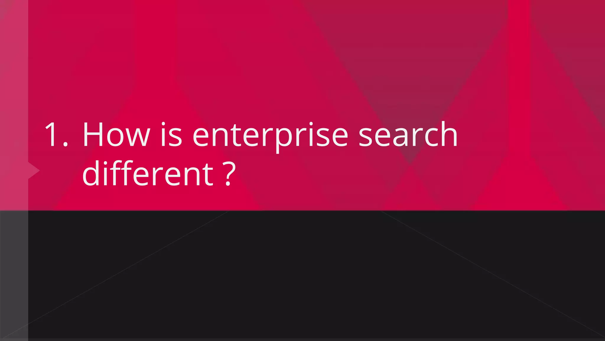 1. How is enterprise search
different ?
 