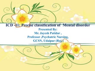 ICD -11: Precise classification of Mental disorder
Presented By:
Mr. Jayesh Patidar ,
Professor ,Psychatric Nursing,
GCSN, Udaipur (Raj.)
 