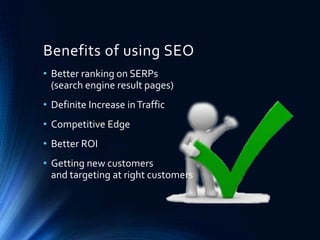 Benefits of using SEO
• Better ranking on SERPs
(search engine result pages)
• Definite Increase inTraffic
• Competitive Edge
• Better ROI
• Getting new customers
and targeting at right customers
 