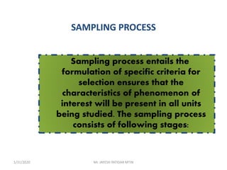 SAMPLING PROCESS
Sampling process entails the
formulation of specific criteria for
selection ensures that the
characteristics of phenomenon of
interest will be present in all units
being studied. The sampling process
consists of following stages:
1/31/2020 Mr. JAYESH PATIDAR MTIN
 