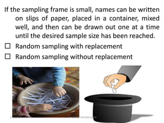 If the sampling frame is small, names can be written
on slips of paper, placed in a container, mixed
well, and then can be drawn out one at a time
until the desired sample size has been reached.
 Random sampling with replacement
 Random sampling without replacement
1/31/2020 Mr. JAYESH PATIDAR MTIN
 
