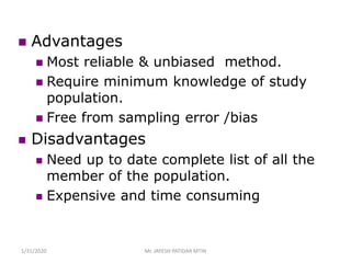  Advantages
 Most reliable & unbiased method.
 Require minimum knowledge of study
population.
 Free from sampling error /bias
 Disadvantages
 Need up to date complete list of all the
member of the population.
 Expensive and time consuming
1/31/2020 Mr. JAYESH PATIDAR MTIN
 