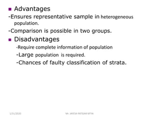  Advantages
-Ensures representative sample in heterogeneous
population.
-Comparison is possible in two groups.
 Disadvantages
-Require complete information of population
-Large population is required.
-Chances of faulty classification of strata.
1/31/2020 Mr. JAYESH PATIDAR MTIN
 