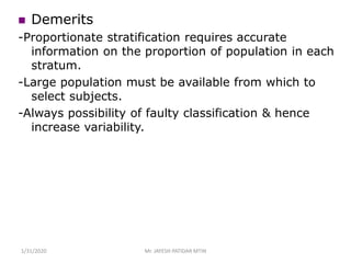  Demerits
-Proportionate stratification requires accurate
information on the proportion of population in each
stratum.
-Large population must be available from which to
select subjects.
-Always possibility of faulty classification & hence
increase variability.
1/31/2020 Mr. JAYESH PATIDAR MTIN
 
