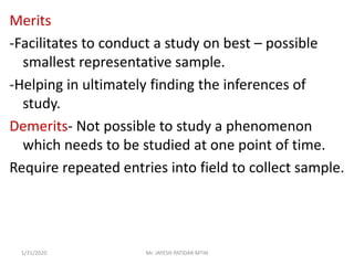 Merits
-Facilitates to conduct a study on best – possible
smallest representative sample.
-Helping in ultimately finding the inferences of
study.
Demerits- Not possible to study a phenomenon
which needs to be studied at one point of time.
Require repeated entries into field to collect sample.
1/31/2020 Mr. JAYESH PATIDAR MTIN
 