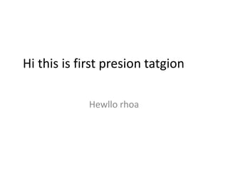 Hi this is first presion tatgion

             Hewllo rhoa
 