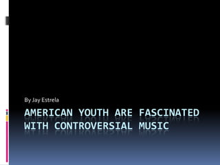 American youth are fascinated with controversial music By Jay Estrela 