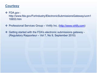 Courtesy

 FDA.gov :
  http://www.fda.gov/ForIndustry/ElectronicSubmissionsGateway/ucm1
  10653.htm

 Professional Services Group – Virtify Inc. (http://www.virtify.com)

 Getting started with the FDA’s electronic submissions gateway -
  (Regulatory Rapporteur – Vol 7, No 9, September 2010)
 
